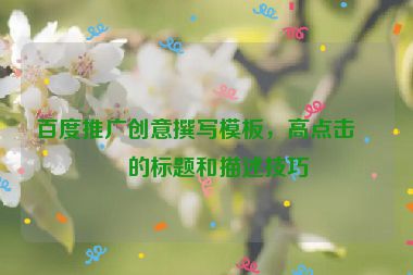 百度推廣創(chuàng)意撰寫模板，高點擊率的標題和描述技巧
