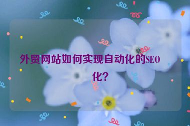 外貿(mào)網(wǎng)站如何實(shí)現(xiàn)自動(dòng)化的SEO優(yōu)化？