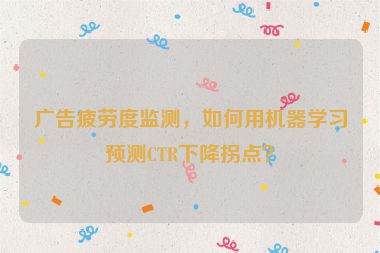 廣告疲勞度監(jiān)測，如何用機(jī)器學(xué)習(xí)預(yù)測CTR下降拐點(diǎn)？