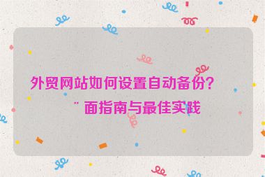 外貿(mào)網(wǎng)站如何設(shè)置自動(dòng)備份？全面指南與最佳實(shí)踐