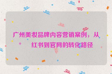 廣州美妝品牌內(nèi)容營(yíng)銷案例，從小紅書到官網(wǎng)的轉(zhuǎn)化路徑