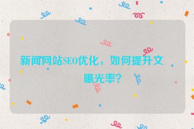 新聞網(wǎng)站SEO優(yōu)化，如何提升文章曝光率？