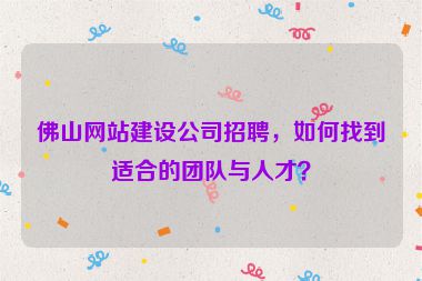 佛山網(wǎng)站建設(shè)公司招聘，如何找到適合的團(tuán)隊(duì)與人才？