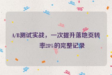 A/B測(cè)試實(shí)戰(zhàn)，一次提升落地頁(yè)轉(zhuǎn)化率28%的完整記錄