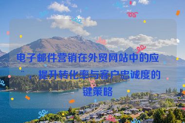 電子郵件營(yíng)銷在外貿(mào)網(wǎng)站中的應(yīng)用，提升轉(zhuǎn)化率與客戶忠誠度的關(guān)鍵策略