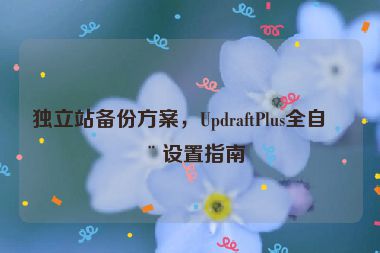獨(dú)立站備份方案，UpdraftPlus全自動(dòng)設(shè)置指南