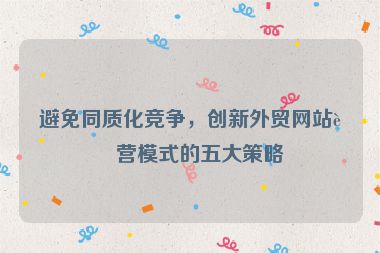 避免同質(zhì)化競(jìng)爭(zhēng)，創(chuàng)新外貿(mào)網(wǎng)站運(yùn)營(yíng)模式的五大策略