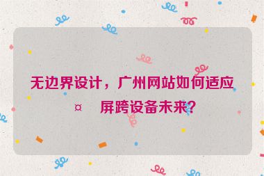 無邊界設(shè)計(jì)，廣州網(wǎng)站如何適應(yīng)多屏跨設(shè)備未來？