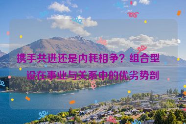 攜手共進(jìn)還是內(nèi)耗相爭？組合型人設(shè)在事業(yè)與關(guān)系中的優(yōu)劣勢剖析