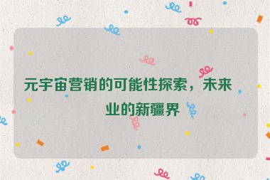 元宇宙營(yíng)銷的可能性探索，未來(lái)商業(yè)的新疆界