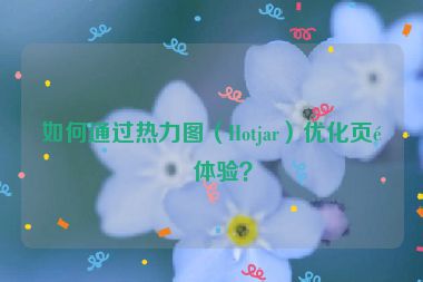 如何通過熱力圖（Hotjar）優(yōu)化頁面體驗？
