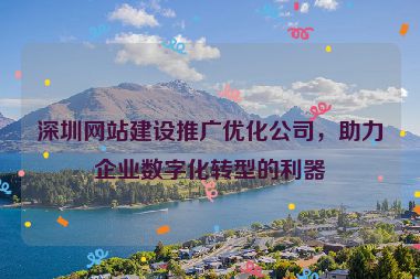 深圳網(wǎng)站建設(shè)推廣優(yōu)化公司，助力企業(yè)數(shù)字化轉(zhuǎn)型的利器
