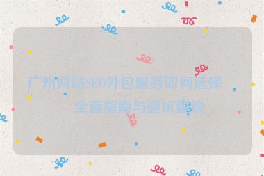 廣州網站SEO外包服務如何選擇？全面指南與避坑建議