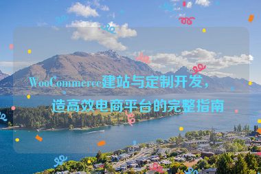 WooCommerce建站與定制開發(fā)，打造高效電商平臺的完整指南