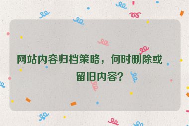 網(wǎng)站內(nèi)容歸檔策略，何時(shí)刪除或保留舊內(nèi)容？