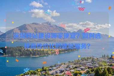 深圳網(wǎng)站建設(shè)哪家便宜？如何選擇高性價(jià)比的建站服務(wù)？
