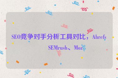 SEO競爭對(duì)手分析工具對(duì)比，Ahrefs、SEMrush、Moz