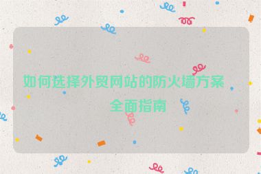 如何選擇外貿(mào)網(wǎng)站的防火墻方案？全面指南