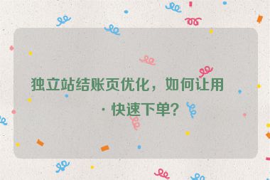 獨(dú)立站結(jié)賬頁優(yōu)化，如何讓用戶快速下單？