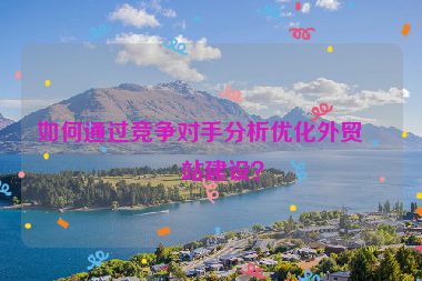 如何通過競爭對手分析優(yōu)化外貿網站建設？