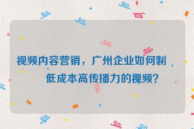 視頻內(nèi)容營銷，廣州企業(yè)如何制作低成本高傳播力的視頻？