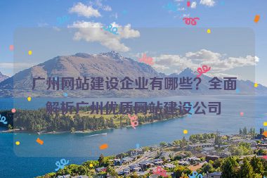 廣州網(wǎng)站建設(shè)企業(yè)有哪些？全面解析廣州優(yōu)質(zhì)網(wǎng)站建設(shè)公司