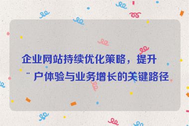 企業(yè)網(wǎng)站持續(xù)優(yōu)化策略，提升用戶體驗(yàn)與業(yè)務(wù)增長(zhǎng)的關(guān)鍵路徑