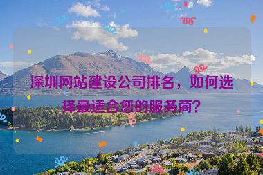深圳網(wǎng)站建設(shè)公司排名，如何選擇最適合您的服務(wù)商？