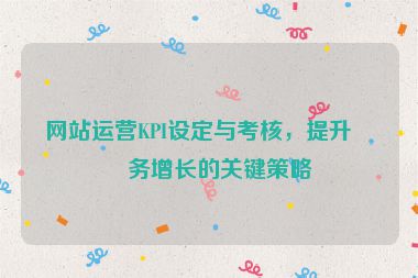 網(wǎng)站運營KPI設(shè)定與考核，提升業(yè)務(wù)增長的關(guān)鍵策略
