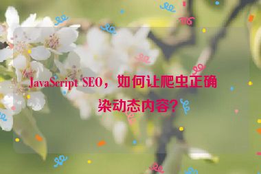JavaScript SEO，如何讓爬蟲(chóng)正確渲染動(dòng)態(tài)內(nèi)容？
