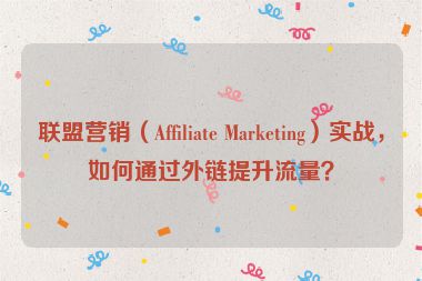 聯(lián)盟營銷（Affiliate Marketing）實(shí)戰(zhàn)，如何通過外鏈提升流量？