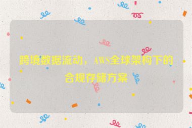 跨境數(shù)據(jù)流動(dòng)，AWS全球架構(gòu)下的合規(guī)存儲(chǔ)方案