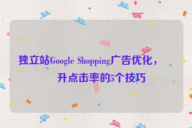 獨(dú)立站Google Shopping廣告優(yōu)化，提升點(diǎn)擊率的5個(gè)技巧