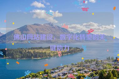 佛山網(wǎng)站建設，數(shù)字化轉型的關鍵助力