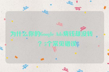 為什么你的Google Ads燒錢卻沒轉(zhuǎn)化？5個(gè)常見錯(cuò)誤