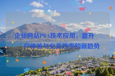 企業(yè)網(wǎng)站PWA技術(shù)應(yīng)用，提升用戶(hù)體驗(yàn)與業(yè)務(wù)效率的新趨勢(shì)