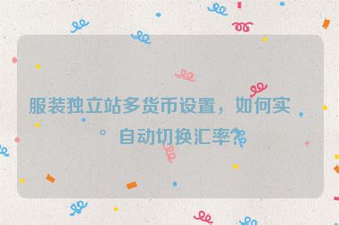 服裝獨立站多貨幣設(shè)置，如何實現(xiàn)自動切換匯率？