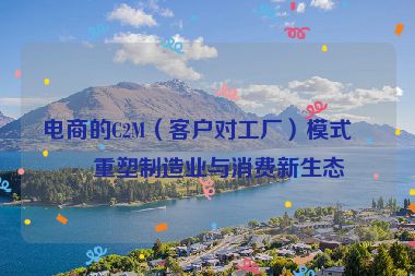 電商的C2M（客戶對工廠）模式，重塑制造業(yè)與消費新生態(tài)