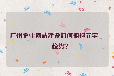 廣州企業(yè)網(wǎng)站建設(shè)如何擁抱元宇宙趨勢？