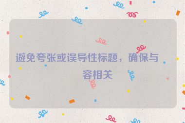 避免夸張或誤導(dǎo)性標(biāo)題，確保與內(nèi)容相關(guān)