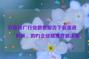 百度推廣行業(yè)數(shù)據(jù)報(bào)告下載渠道全解析，助力企業(yè)精準(zhǔn)營(yíng)銷決策