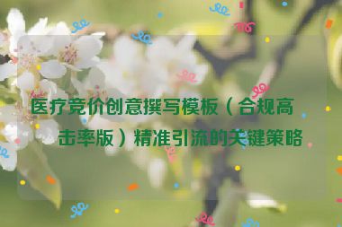醫(yī)療競價創(chuàng)意撰寫模板（合規(guī)高點擊率版）精準引流的關(guān)鍵策略