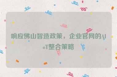 響應(yīng)佛山智造政策，企業(yè)官網(wǎng)的AIoT整合策略
