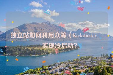獨(dú)立站如何利用眾籌（Kickstarter）實(shí)現(xiàn)冷啟動(dòng)？