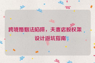 跨境婚姻法陷阱，夫妻店股權(quán)架構(gòu)設(shè)計避坑指南