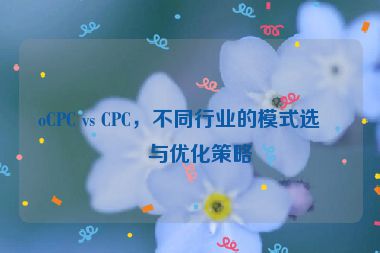 oCPC vs CPC，不同行業(yè)的模式選擇與優(yōu)化策略