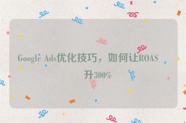 Google Ads優(yōu)化技巧，如何讓ROAS提升300%