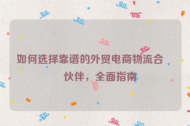 如何選擇靠譜的外貿(mào)電商物流合作伙伴，全面指南