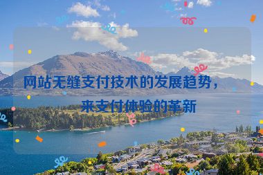 網(wǎng)站無縫支付技術(shù)的發(fā)展趨勢，未來支付體驗的革新