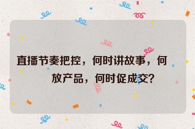 直播節(jié)奏把控，何時(shí)講故事，何時(shí)放產(chǎn)品，何時(shí)促成交？